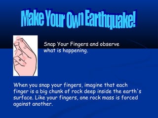 Snap Your Fingers and observe
what is happening.

When you snap your fingers, imagine that each
finger is a big chunk of rock deep inside the earth's
surface. Like your fingers, one rock mass is forced
against another.

 