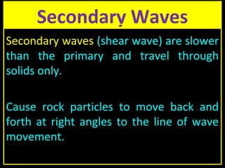 Secondary Waves
Secondary waves (shear wave) are slower
than the primary and travel through
solids only.
Cause rock particles to move back and
forth at right angles to the line of wave
movement.
 