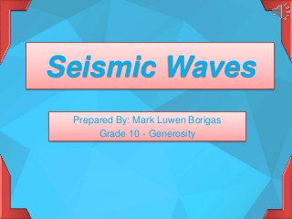 Seismic Waves
Prepared By: Mark Luwen Borigas
Grade 10 - Generosity
 