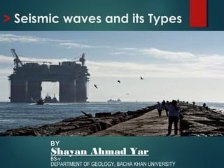 > Seismic waves and its Types
BY
Shayan Ahmad Yar
BS-v
DEPARTMENT OF GEOLOGY, BACHA KHAN UNIVERSITY
 