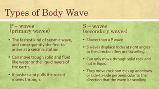 P – waves
(primary waves)
▪ P waves are compressional waves.
▪ The energy travels in the same
direction as the wave travel...