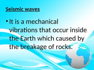 Seismic waves
• It is a mechanical
vibrations that occur inside
the Earth which caused by
the breakage of rocks.
 