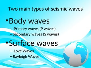 Two main types of seismic waves
•Body waves
– Primary waves (P waves)
–Secondary waves (S waves)
•Surface waves
– Love Waves
–Rayleigh Waves
 