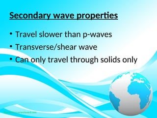 Secondary wave properties
• Travel slower than p-waves
• Transverse/shear wave
• Can only travel through solids only
 
