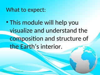 What to expect:
• This module will help you
visualize and understand the
composition and structure of
the Earth’s interior.
 