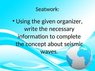 Seatwork:
• Using the given organizer,
write the necessary
information to complete
the concept about seismic
waves.
 