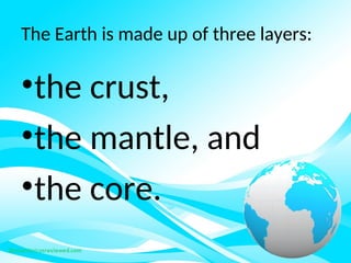 The Earth is made up of three layers:
•the crust,
•the mantle, and
•the core.
 