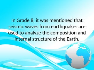 In Grade 8, it was mentioned that
seismic waves from earthquakes are
used to analyze the composition and
internal structure of the Earth.
 