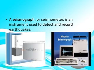 • A seismograph, or seismometer, is an
instrument used to detect and record
earthquakes.
 