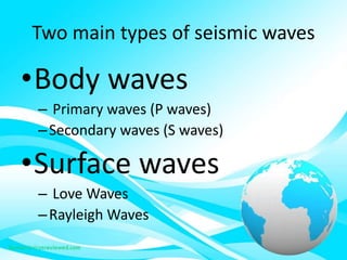 Two main types of seismic waves
•Body waves
– Primary waves (P waves)
–Secondary waves (S waves)
•Surface waves
– Love Waves
–Rayleigh Waves
 