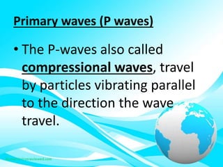 Primary waves (P waves)
• The P-waves also called
compressional waves, travel
by particles vibrating parallel
to the direction the wave
travel.
 