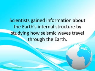 Scientists gained information about
the Earth’s internal structure by
studying how seismic waves travel
through the Earth.
 