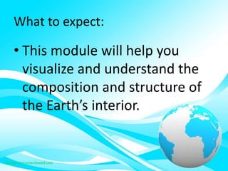 What to expect:
• This module will help you
visualize and understand the
composition and structure of
the Earth’s interior.
 