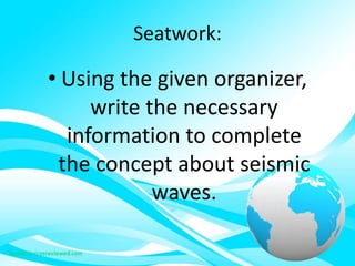 Seatwork:
• Using the given organizer,
write the necessary
information to complete
the concept about seismic
waves.
 