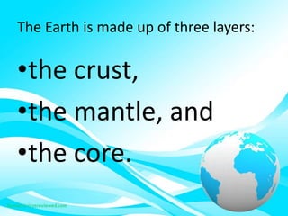 The Earth is made up of three layers:
•the crust,
•the mantle, and
•the core.
 