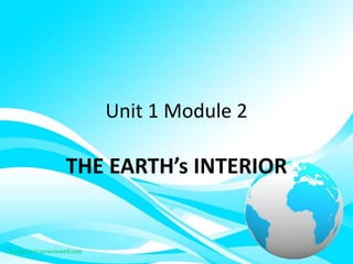 Unit 1 Module 2
THE EARTH’s INTERIOR
 