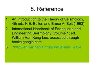 8. Reference An Introduction to the Theory of Seismology, 4th ed.; K.E. Bullen and Bruce A. Bolt (1993) International Handbook of Earthquake and Engineering Seismology, Volume 1; ed. William Han Kung Lee; accessed through books.google.com " http:// en.wikipedia.org/wiki/Seismic_wave   