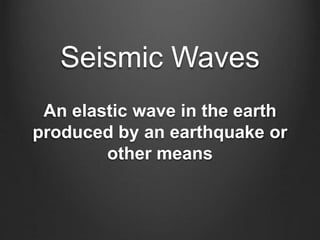 Seismic Waves
An elastic wave in the earth
produced by an earthquake or
other means
 