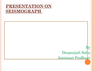 PRESENTATION ON
SEISMOGRAPH
By
Deepanjali Sahu
Assistant Proffesor
 