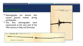 SEISMOLOGY, SPP-CL/ DDU-FOT/ NADIAD 36
SEISMOGRAPHS
 Seismographs are devices that
record ground motion during
earthquakes.
 The first seismographs were
constructed at the very end of the
19th century in Italy and Germany.
 