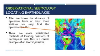 SEISMOLOGY, SPP-CL/ DDU-FOT/ NADIAD 43
OBSERVATIONAL SEISMOLOGY
LOCATING EARTHQUAKES
 After we know the distance of
epicentre from at least three
stations we may find the
epicentre like this
 There are more sofisticated
methods of locating positions of
earthquake foci. This is a classic
example of an inverse problem.
 