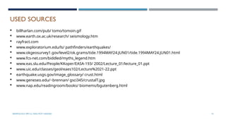 SEISMOLOGY, SPP-CL/ DDU-FOT/ NADIAD 72
USED SOURCES
 billharlan.com/pub/ tomo/tomoin.gif
 www.earth.ox.ac.uk/research/ seismology.htm
 rayfract.com
 www.exploratorium.edu/ls/ pathfinders/earthquakes/
 www.okgeosurvey1.gov/level2/ok.grams/tide.1994MAY24.JUN01/tide.1994MAY24.JUN01.html
 www.fcs-net.com/biddled/myths_legend.htm
 www.eas.slu.edu/People/KKoper/EASA-193/ 2002/Lecture_01/lecture_01.ppt
 www.uic.edu/classes/geol/eaes102/Lecture%2021-22.ppt
 earthquake.usgs.gov/image_glossary/ crust.html
 www.geneseo.edu/~brennan/ gsci345/crustalT.jpg
 www.nap.edu/readingroom/books/ biomems/bgutenberg.html
 