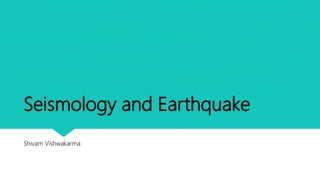 Seismology and Earthquake
Shivam Vishwakarma
 