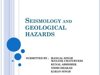 SEISMOLOGY AND
GEOLOGICAL
HAZARDS
SUBMITTED BY : MANGAL SINGH
MAYANK CHATURVEDI
KUNAL ABHISHEK
NIDHI DHAKAD
KARAN SINGH
 