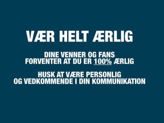 VÆR HELT ÆRLIG
       DINE VENNER OG FANS
  FORVENTER AT DU ER 100% ÆRLIG
      HUSK AT VÆRE PERSONLIG
OG VEDKOMMENDE I DIN KOMMUNIKATION
 