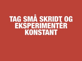 TAG SMÅ SKRIDT OG
  EKSPERIMENTÉR
    KONSTANT
 