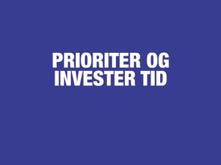 PRIORITER OG
INVESTER TID
 
