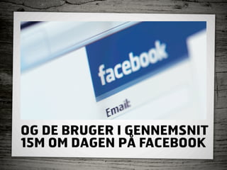 OG DE BRUGER I GENNEMSNIT
15M OM DAGEN PÅ FACEBOOK
 