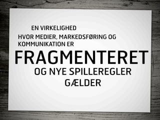 EN VIRKELIGHED
HVOR MEDIER, MARKEDSFØRING OG
KOMMUNIKATION ER

FRAGMENTERET
    OG NYE SPILLEREGLER
          GÆLDER
 