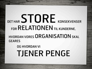 DET HAR   STORE         KONSEKVENSER

  FOR   RELATIONEN TIL KUNDERNE,
HVORDAN VORES   ORGANISATION SKAL
GEARES
     OG HVORDAN VI

     TJENER PENGE
 