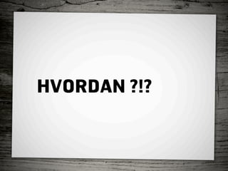 HVORDAN ?!?
 