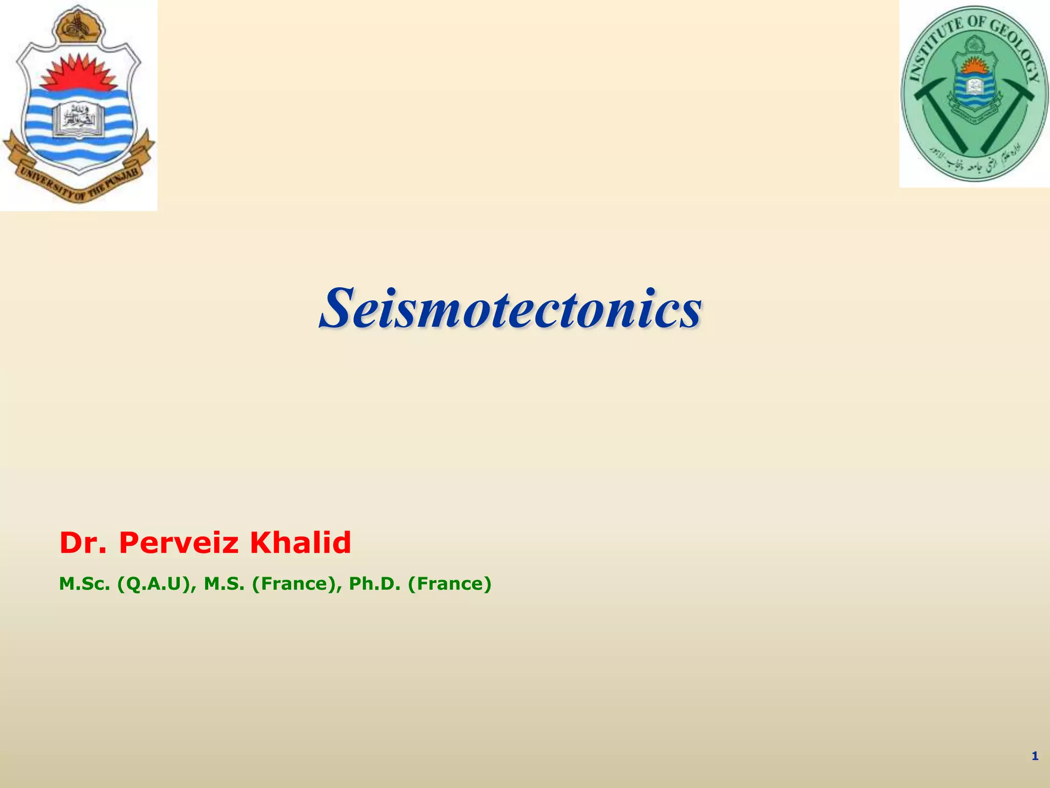 1
Seismotectonics
Dr. Perveiz Khalid
M.Sc. (Q.A.U), M.S. (France), Ph.D. (France)
 