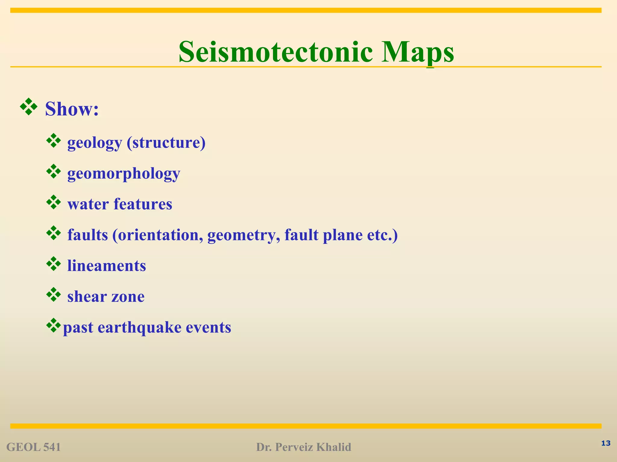 13
Seismotectonic Maps
 Show:
 geology (structure)
 geomorphology
 water features
 faults (orientation, geometry, fault plane etc.)
 lineaments
 shear zone
past earthquake events
GEOL 541 Dr. Perveiz Khalid
 