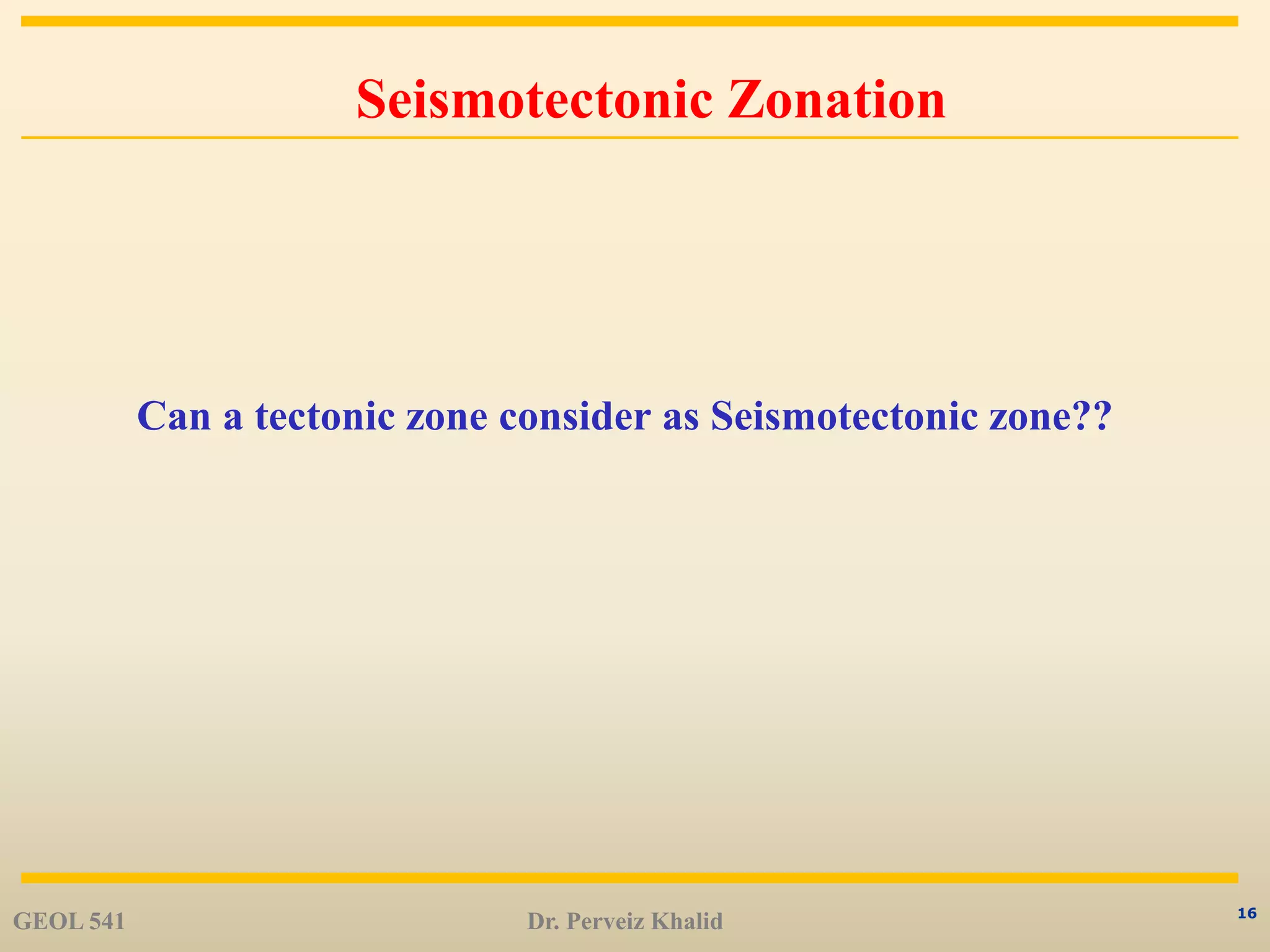 16
Seismotectonic Zonation
Can a tectonic zone consider as Seismotectonic zone??
GEOL 541 Dr. Perveiz Khalid
 