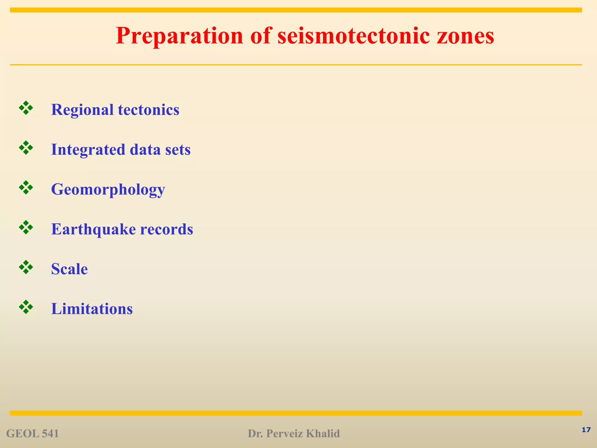 17
Preparation of seismotectonic zones
 Regional tectonics
 Integrated data sets
 Geomorphology
 Earthquake records
 Scale
 Limitations
GEOL 541 Dr. Perveiz Khalid
 