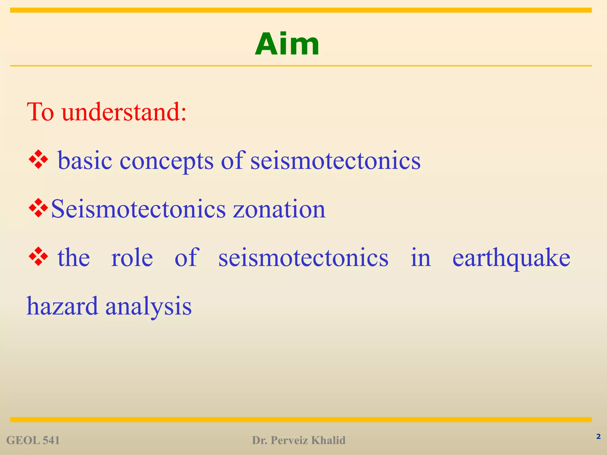 2
Aim
GEOL 541 Dr. Perveiz Khalid
To understand:
 basic concepts of seismotectonics
Seismotectonics zonation
 the role of seismotectonics in earthquake
hazard analysis
 