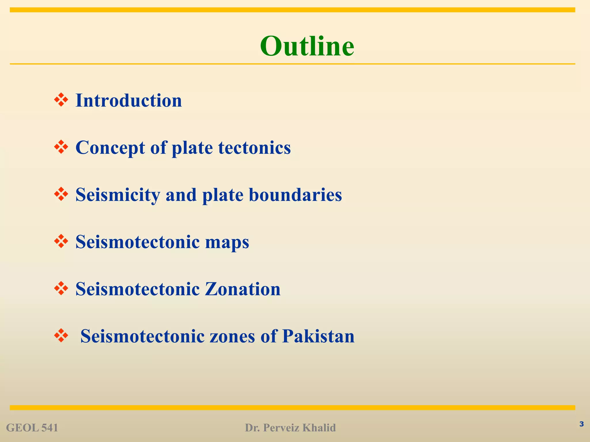 3
Outline
 Introduction
 Concept of plate tectonics
 Seismicity and plate boundaries
 Seismotectonic maps
 Seismotectonic Zonation
 Seismotectonic zones of Pakistan
GEOL 541 Dr. Perveiz Khalid
 