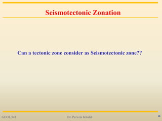 16
Seismotectonic Zonation
Can a tectonic zone consider as Seismotectonic zone??
GEOL 541 Dr. Perveiz Khalid
 