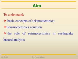 2
Aim
GEOL 541 Dr. Perveiz Khalid
To understand:
 basic concepts of seismotectonics
Seismotectonics zonation
 the role of seismotectonics in earthquake
hazard analysis
 
