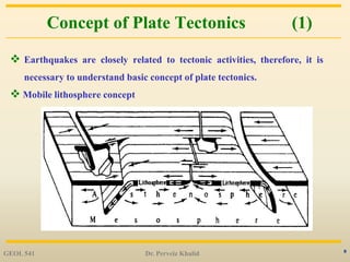 8
Concept of Plate Tectonics (1)
 Earthquakes are closely related to tectonic activities, therefore, it is
necessary to understand basic concept of plate tectonics.
 Mobile lithosphere concept
GEOL 541 Dr. Perveiz Khalid
 