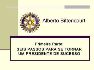 Primeira Parte:
SEIS PASSOS PARA SE TORNAR
UM PRESIDENTE DE SUCESSO
Alberto Bittencourt
 