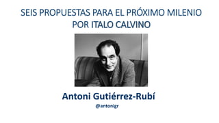 SEIS PROPUESTAS PARA EL PRÓXIMO MILENIO
POR ITALO CALVINO
@antonigr
Antoni Gutiérrez-Rubí
 