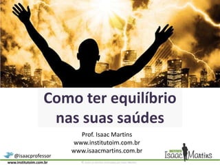 Como ter equilíbrio nas suas saúdes Prof. Isaac Martins www.institutoim.com.br www.isaacmartins.com.br 