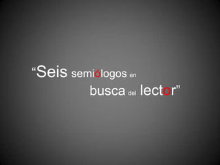 “Seis semiólogos en
         busca del lector”
 