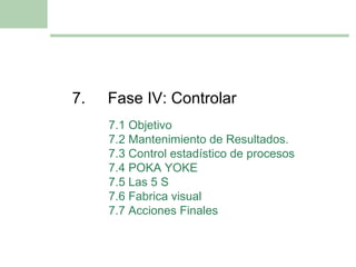 7. Fase IV: Controlar 7.1  Objetivo 7.2  Mantenimiento de Resultados. 7.3 Control estadístico de procesos 7.4 POKA YOKE 7.5 Las 5 S 7.6 Fabrica visual 7.7 Acciones Finales 