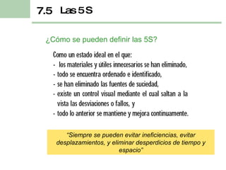 ¿Cómo se pueden definir las 5S? Las 5 S 7.5 “ Siempre se pueden evitar ineficiencias, evitar desplazamientos, y eliminar desperdicios de tiempo y espacio” 